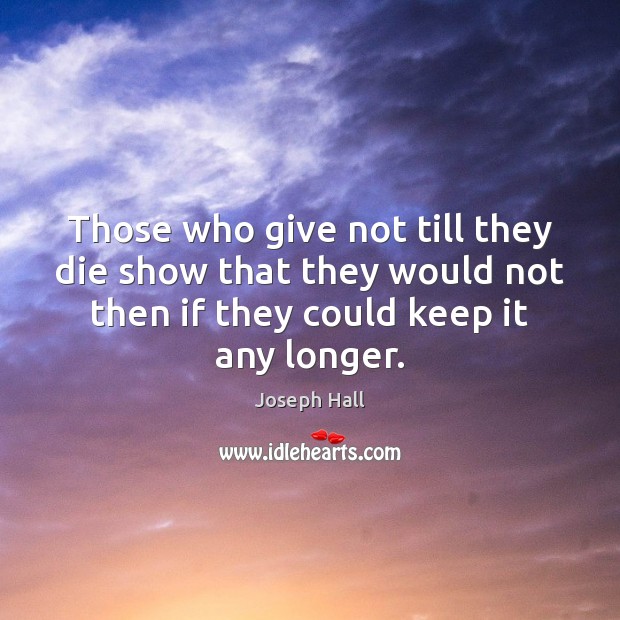 Those who give not till they die show that they would not Joseph Hall Picture Quote