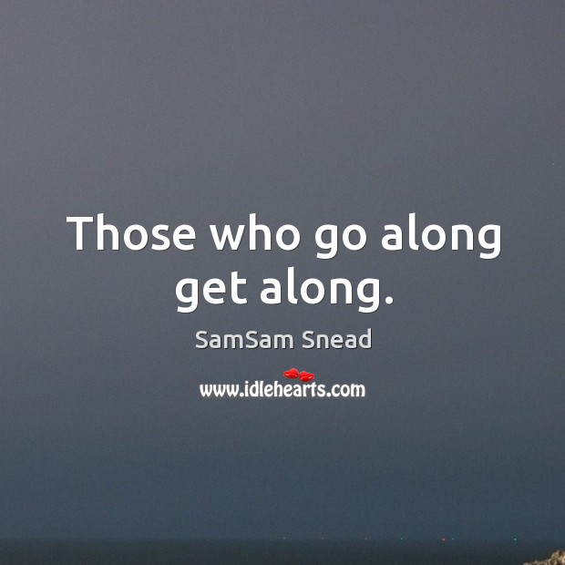 Those who go along get along. SamSam Snead Picture Quote
