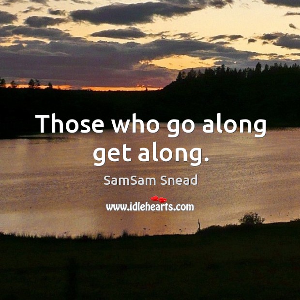 Those who go along get along. SamSam Snead Picture Quote