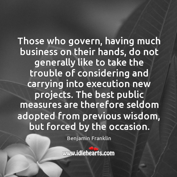 Those who govern, having much business on their hands, do not generally like to take Benjamin Franklin Picture Quote