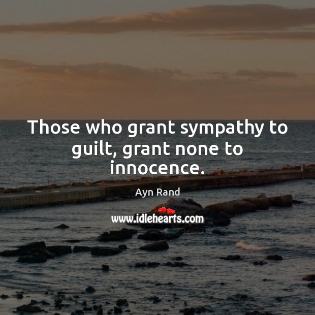 Those who grant sympathy to guilt, grant none to innocence. Ayn Rand Picture Quote