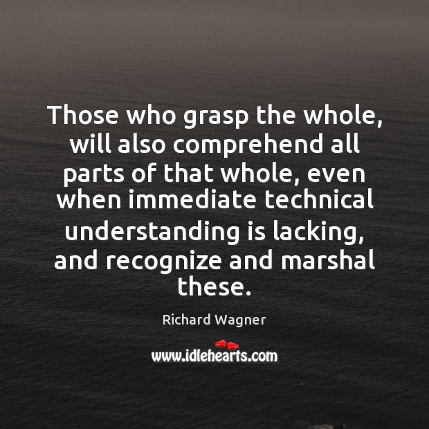 Those who grasp the whole, will also comprehend all parts of that Richard Wagner Picture Quote