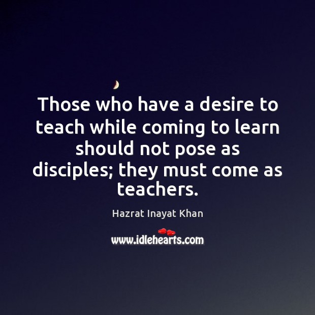 Those who have a desire to teach while coming to learn should Hazrat Inayat Khan Picture Quote