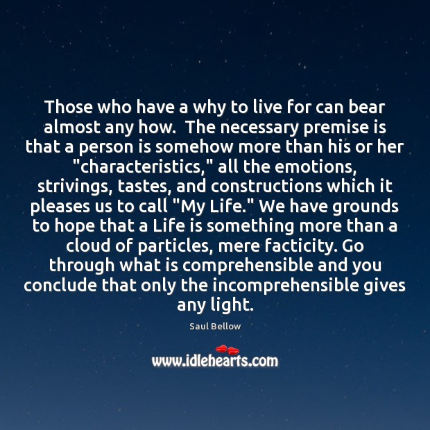 Those who have a why to live for can bear almost any Saul Bellow Picture Quote