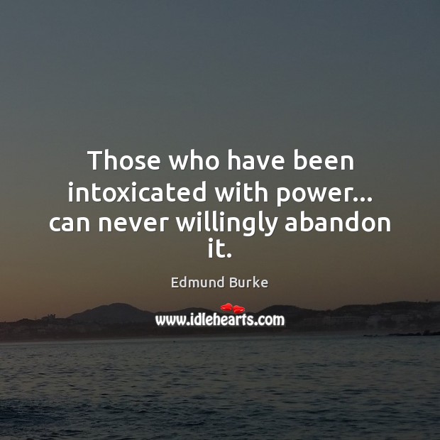 Those who have been intoxicated with power… can never willingly abandon it. Edmund Burke Picture Quote