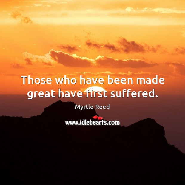 Those who have been made great have first suffered. Myrtle Reed Picture Quote