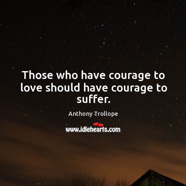 Those who have courage to love should have courage to suffer. Anthony Trollope Picture Quote