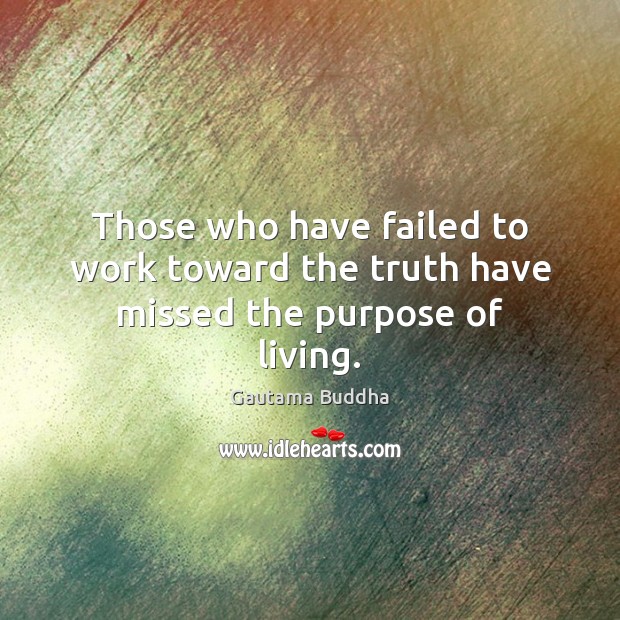 Those who have failed to work toward the truth have missed the purpose of living. Gautama Buddha Picture Quote