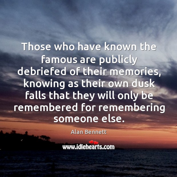 Those who have known the famous are publicly debriefed of their memories Alan Bennett Picture Quote