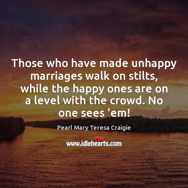 Those who have made unhappy marriages walk on stilts, while the happy Pearl Mary Teresa Craigie Picture Quote