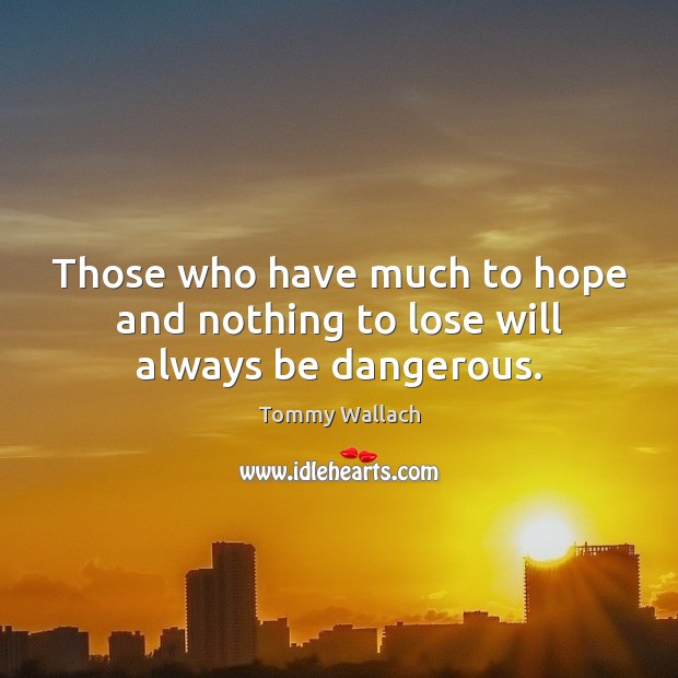 Those who have much to hope and nothing to lose will always be dangerous. Image