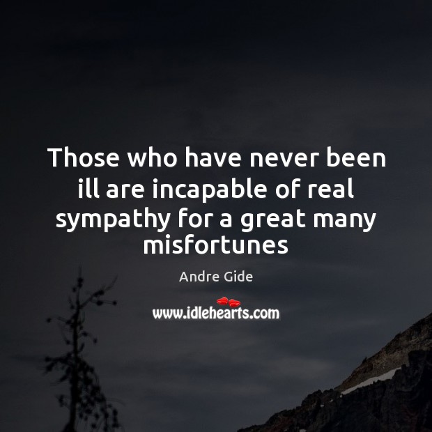 Those who have never been ill are incapable of real sympathy for a great many misfortunes Andre Gide Picture Quote