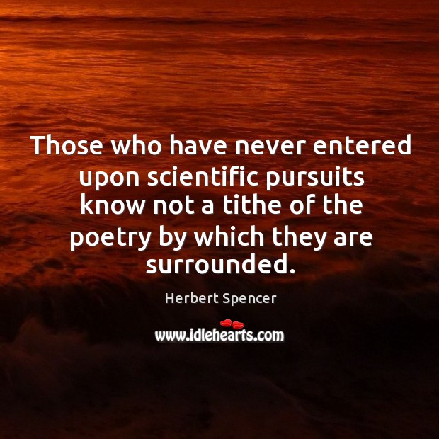 Those who have never entered upon scientific pursuits know not a tithe of the poetry by which they are surrounded. Herbert Spencer Picture Quote