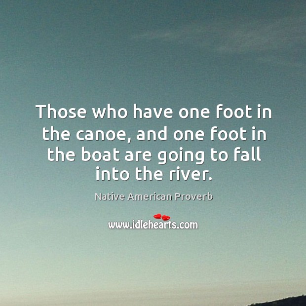 Those who have one foot in the canoe, and one foot in the boat Image