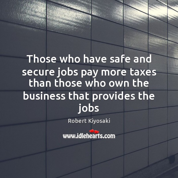 Those who have safe and secure jobs pay more taxes than those Robert Kiyosaki Picture Quote