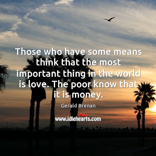 Those who have some means think that the most important thing in the world is love. The poor know that it is money. Gerald Brenan Picture Quote