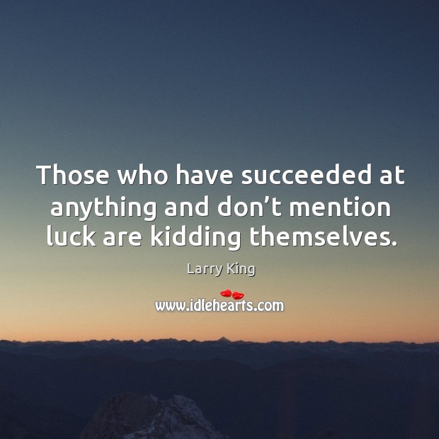 Those who have succeeded at anything and don’t mention luck are kidding themselves. Larry King Picture Quote