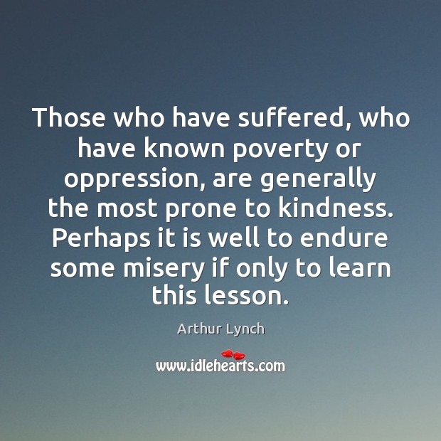 Those who have suffered, who have known poverty or oppression, are generally Arthur Lynch Picture Quote