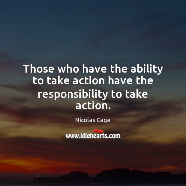 Those who have the ability to take action have the responsibility to take action. Nicolas Cage Picture Quote