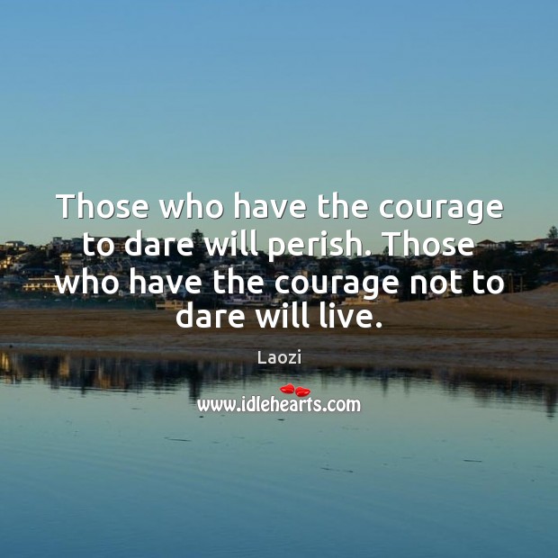 Those who have the courage to dare will perish. Those who have Image
