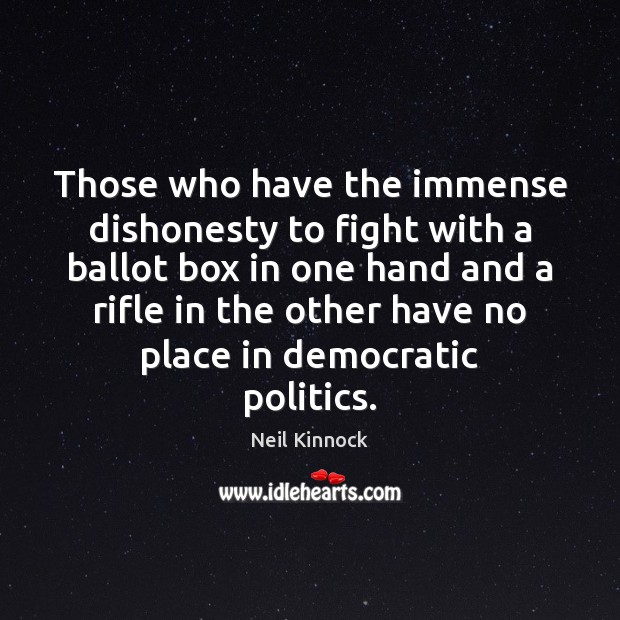 Those who have the immense dishonesty to fight with a ballot box Neil Kinnock Picture Quote