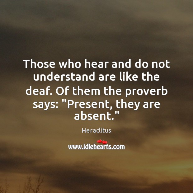 Those who hear and do not understand are like the deaf. Of Heraclitus Picture Quote