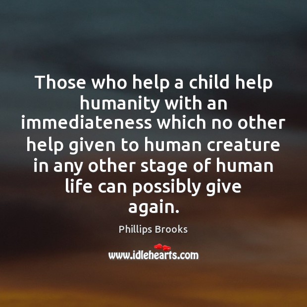 Those who help a child help humanity with an immediateness which no Phillips Brooks Picture Quote