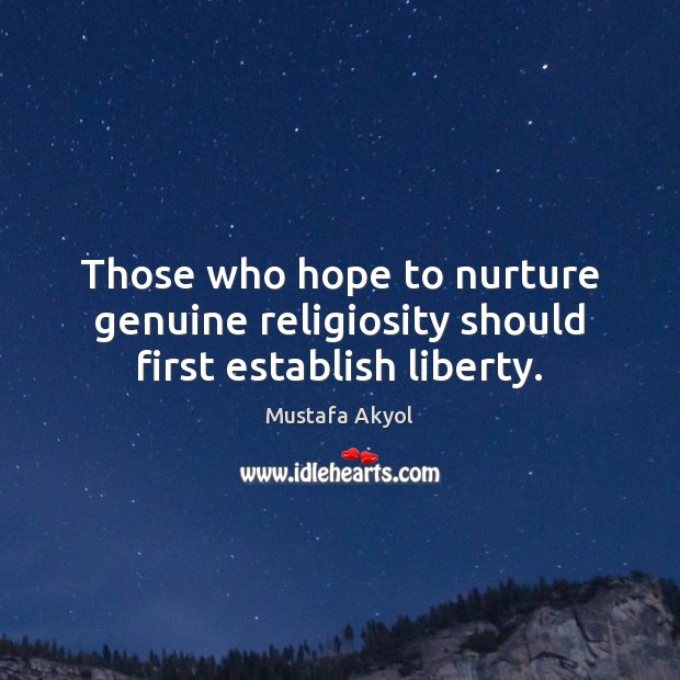 Those who hope to nurture genuine religiosity should first establish liberty. Mustafa Akyol Picture Quote