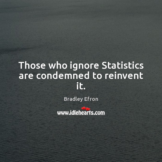 Those who ignore Statistics are condemned to reinvent it. Bradley Efron Picture Quote