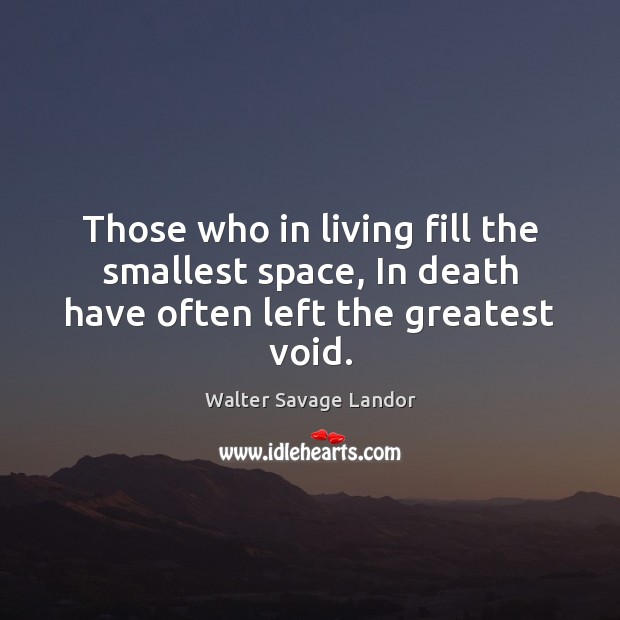 Those who in living fill the smallest space, In death have often left the greatest void. Image