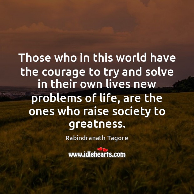 Those who in this world have the courage to try and solve Rabindranath Tagore Picture Quote