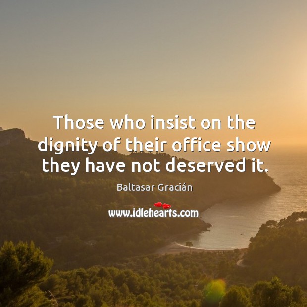 Those who insist on the dignity of their office show they have not deserved it. Baltasar Gracián Picture Quote