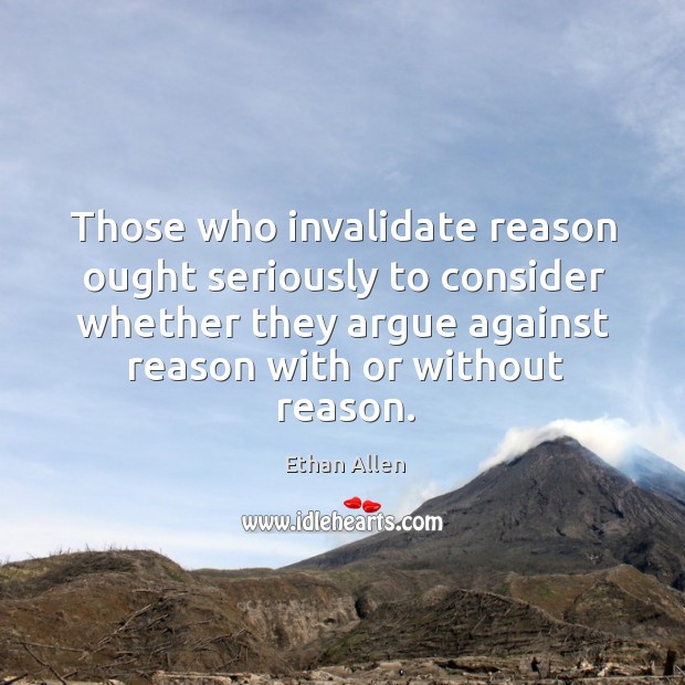 Those who invalidate reason ought seriously to consider whether they argue against reason with or without reason. Ethan Allen Picture Quote