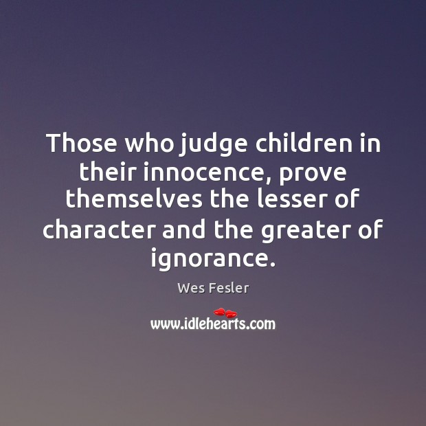 Those who judge children in their innocence, prove themselves the lesser of Wes Fesler Picture Quote