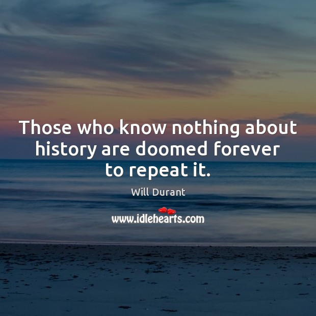 Those who know nothing about history are doomed forever to repeat it. Will Durant Picture Quote
