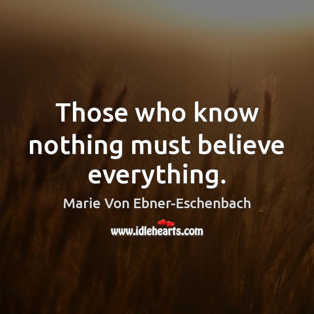 Those who know nothing must believe everything. Marie Von Ebner-Eschenbach Picture Quote