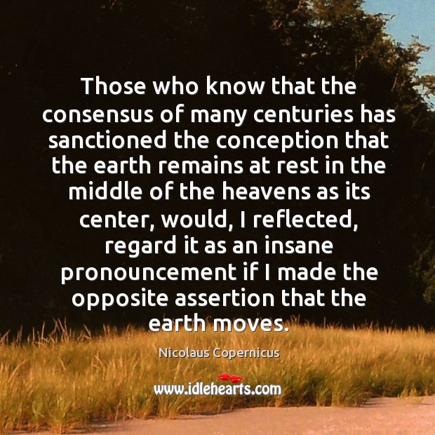 Those who know that the consensus of many centuries has sanctioned the conception Earth Quotes Image