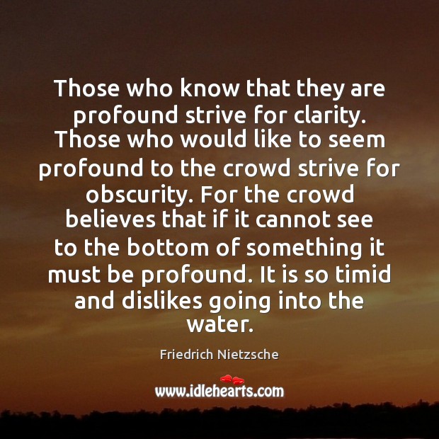 Those who know that they are profound strive for clarity. Those who Friedrich Nietzsche Picture Quote