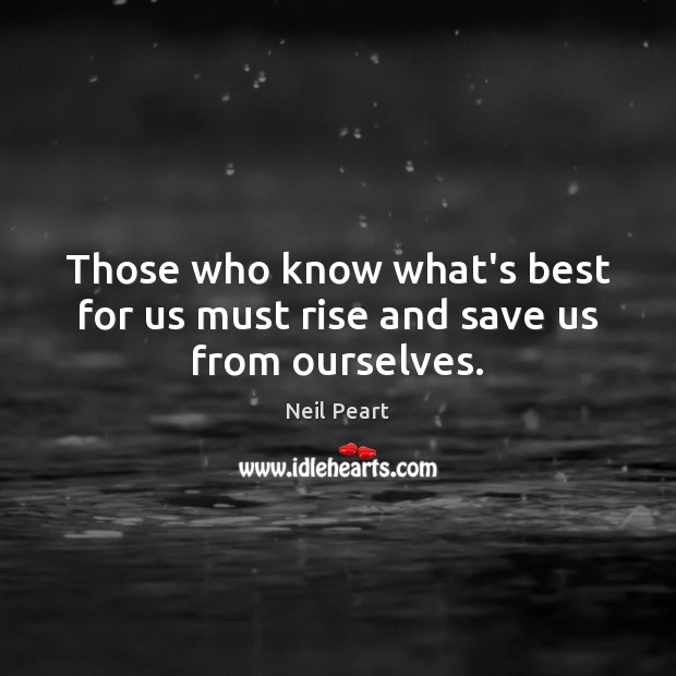 Those who know what’s best for us must rise and save us from ourselves. Neil Peart Picture Quote