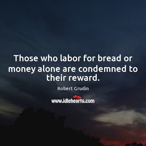 Those who labor for bread or money alone are condemned to their reward. Robert Grudin Picture Quote