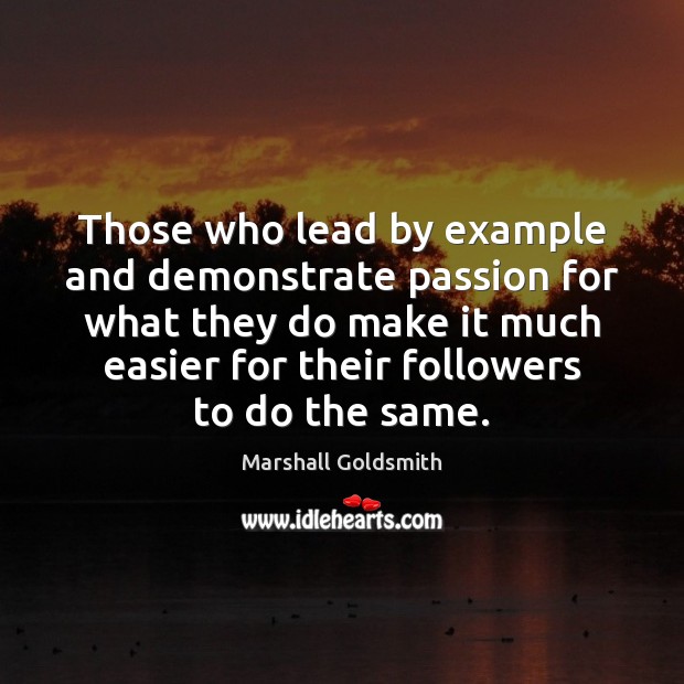 Those who lead by example and demonstrate passion for what they do Marshall Goldsmith Picture Quote
