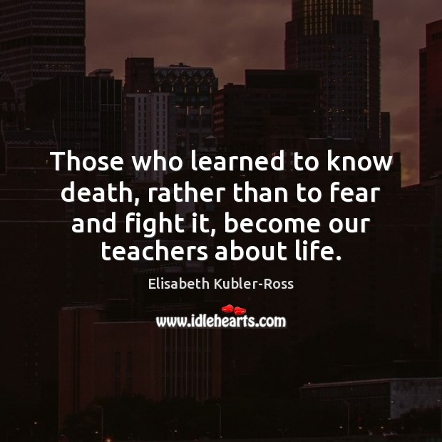 Those who learned to know death, rather than to fear and fight Elisabeth Kubler-Ross Picture Quote