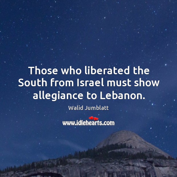 Those who liberated the south from israel must show allegiance to lebanon. Walid Jumblatt Picture Quote