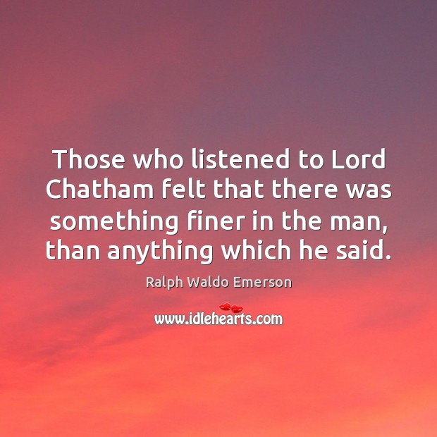 Those who listened to Lord Chatham felt that there was something finer Ralph Waldo Emerson Picture Quote