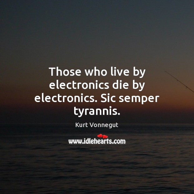 Those who live by electronics die by electronics. Sic semper tyrannis. Image