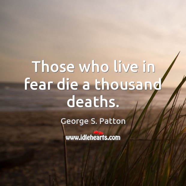 Those who live in fear die a thousand deaths. George S. Patton Picture Quote