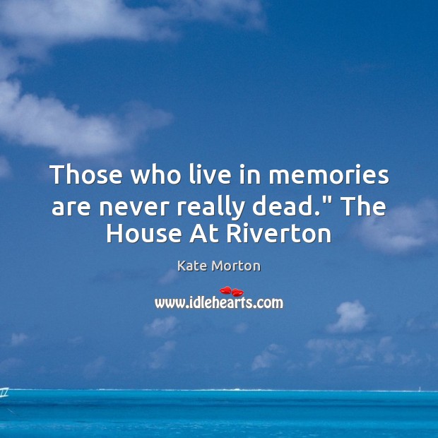 Those who live in memories are never really dead.” The House At Riverton Kate Morton Picture Quote
