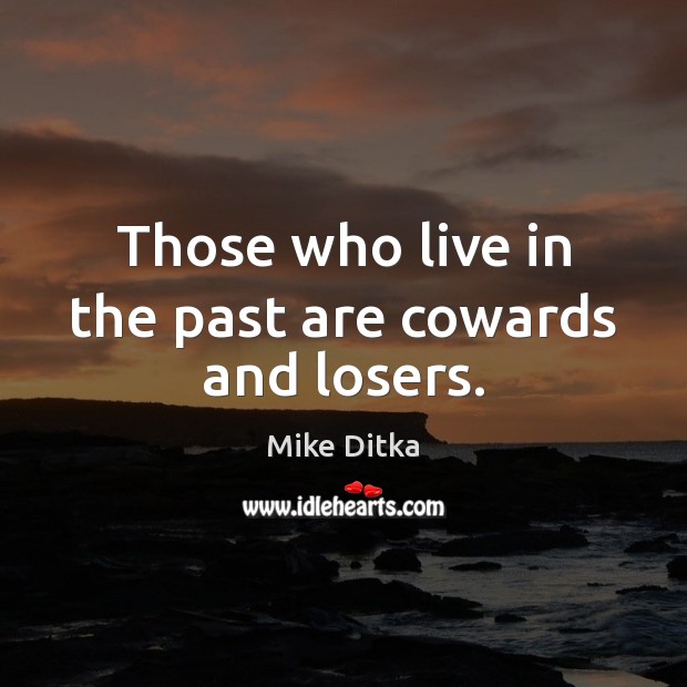 Those who live in the past are cowards and losers. Image