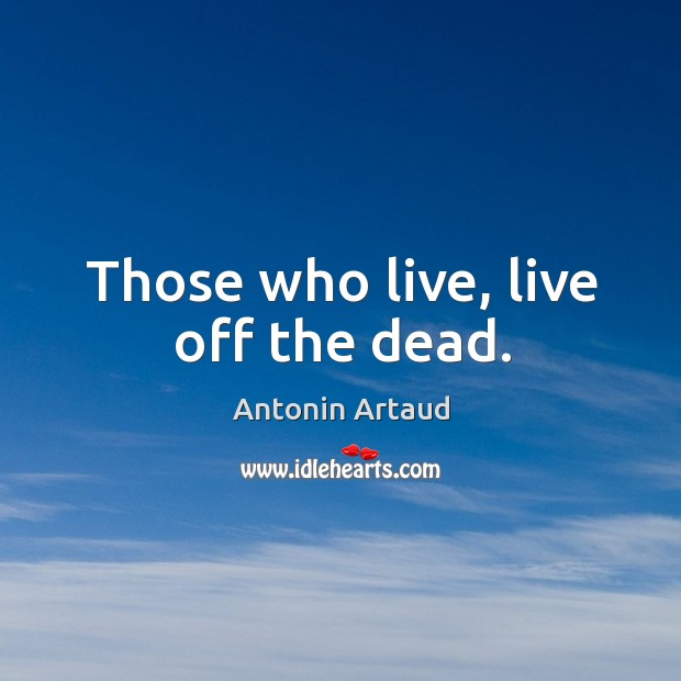 Those who live, live off the dead. Antonin Artaud Picture Quote