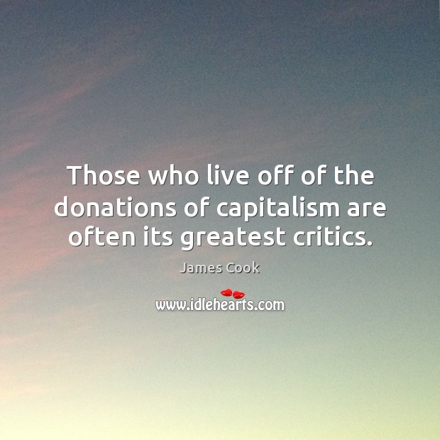 Those who live off of the donations of capitalism are often its greatest critics. James Cook Picture Quote